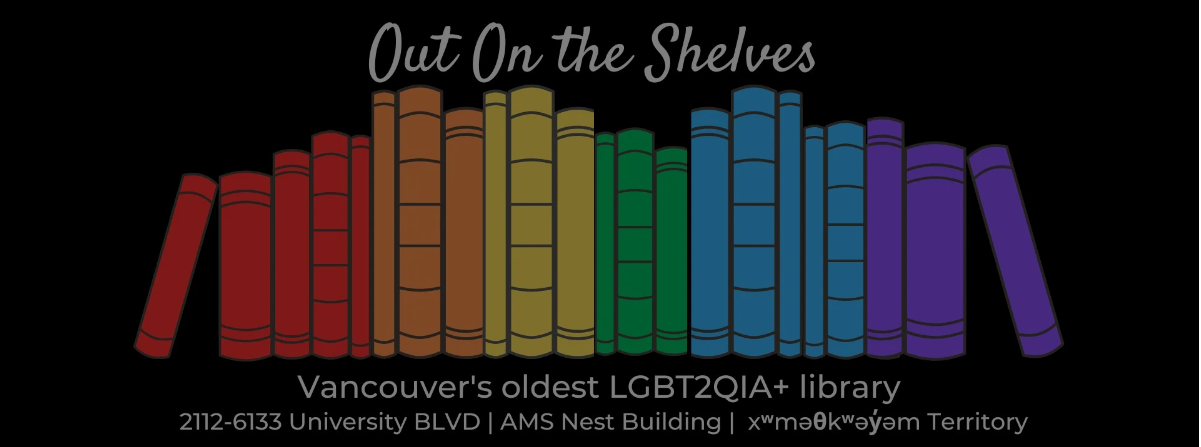 Out on the Shelves logo; a horizontal stack of books with spines coloured to make the rainbow. 'Vancouver's oldest LGBT2QIA+ library, 2112-6133 BLVD | AMS Nest Building | xʷməθkʷəy̓əm Territory